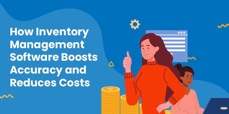 How Inventory Management Software Boosts Accuracy and Reduces Costs