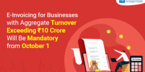 E-Invoicing for Businesses with Aggregate Turnover Exceeding ₹10 Crore Will Be Mandatory from October 1