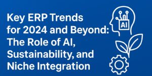 Key ERP Trends for 2024 and Beyond: The Role of AI, Sustainability, and Niche Integration